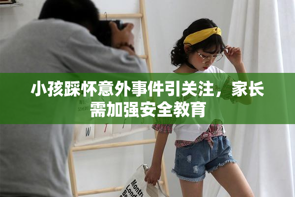 小孩踩怀意外事件引关注，家长需加强安全教育