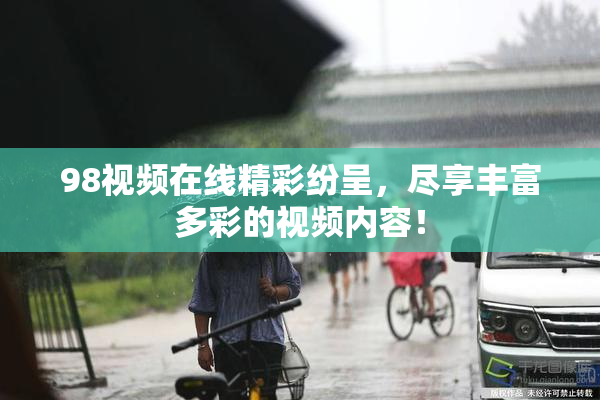 98视频在线精彩纷呈，尽享丰富多彩的视频内容！