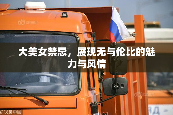 大美女禁忌，展现无与伦比的魅力与风情
