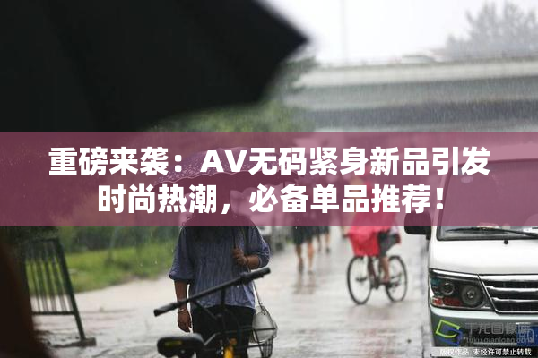重磅来袭：AV无码紧身新品引发时尚热潮，必备单品推荐！