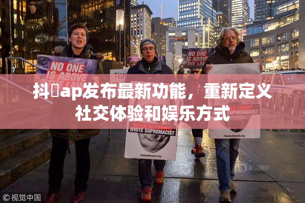 抖抈ap发布最新功能，重新定义社交体验和娱乐方式