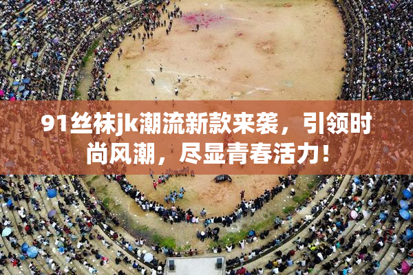 91丝袜jk潮流新款来袭，引领时尚风潮，尽显青春活力！