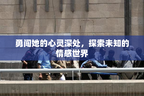 勇闯她的心灵深处，探索未知的情感世界