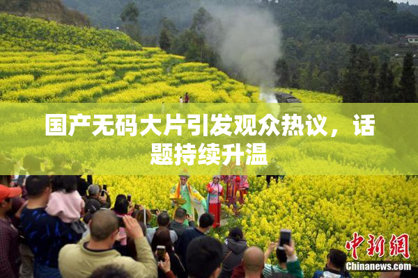 国产无码大片引发观众热议，话题持续升温