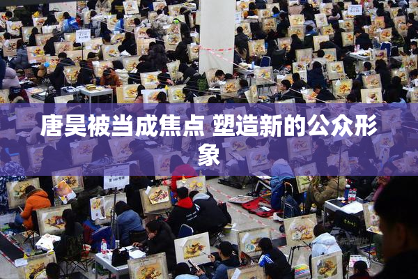 唐昊被当成焦点 塑造新的公众形象