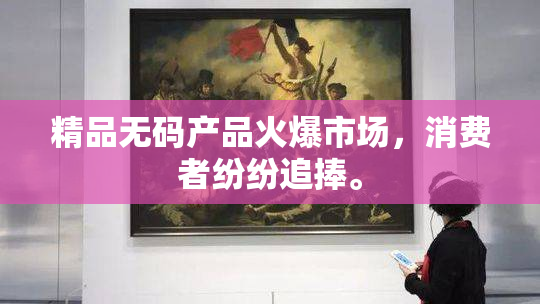 精品无码产品火爆市场，消费者纷纷追捧。