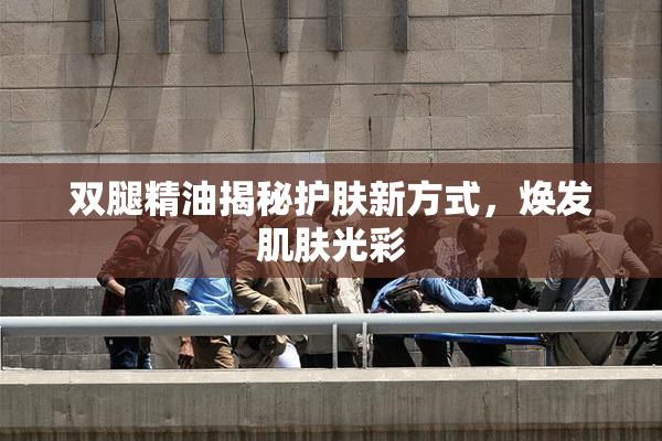 双腿精油揭秘护肤新方式，焕发肌肤光彩