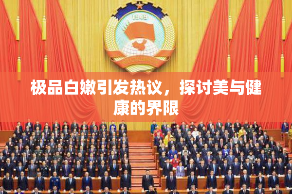 极品白嫩引发热议，探讨美与健康的界限