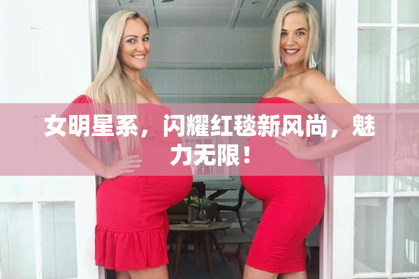 女明星系，闪耀红毯新风尚，魅力无限！