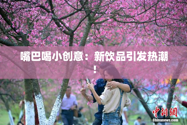 嘴巴喝小创意：新饮品引发热潮！