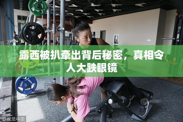 露西被扒牵出背后秘密，真相令人大跌眼镜