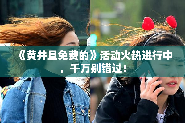 《黄并且免费的》活动火热进行中，千万别错过！