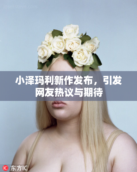 小泽玛利新作发布，引发网友热议与期待