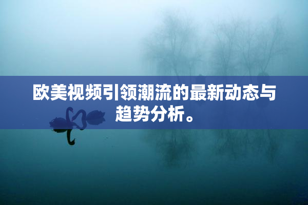 欧美视频引领潮流的最新动态与趋势分析。