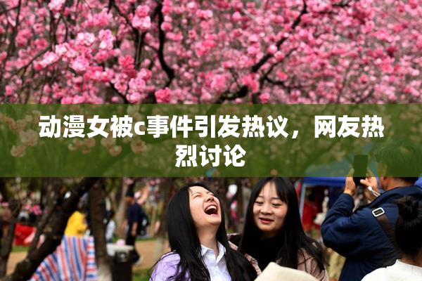 动漫女被c事件引发热议，网友热烈讨论