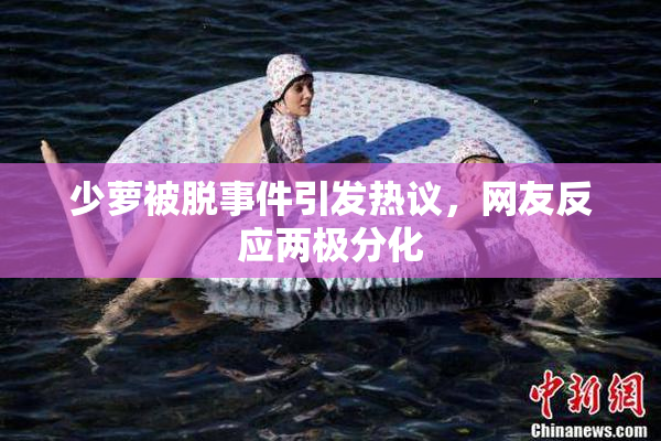 少萝被脱事件引发热议，网友反应两极分化