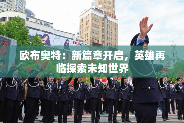 欧布奥特：新篇章开启，英雄再临探索未知世界