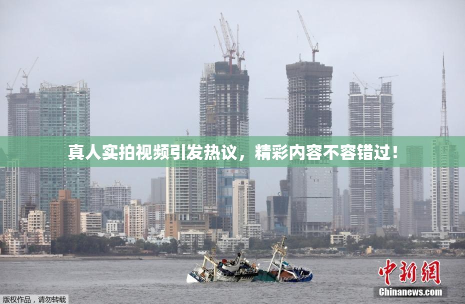 真人实拍视频引发热议，精彩内容不容错过！