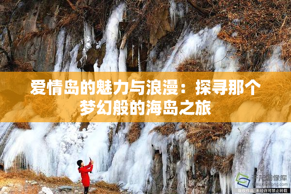爱情岛的魅力与浪漫：探寻那个梦幻般的海岛之旅