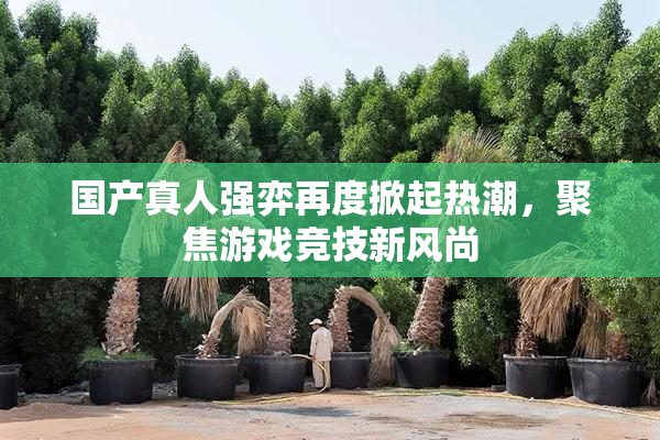 国产真人强弈再度掀起热潮，聚焦游戏竞技新风尚