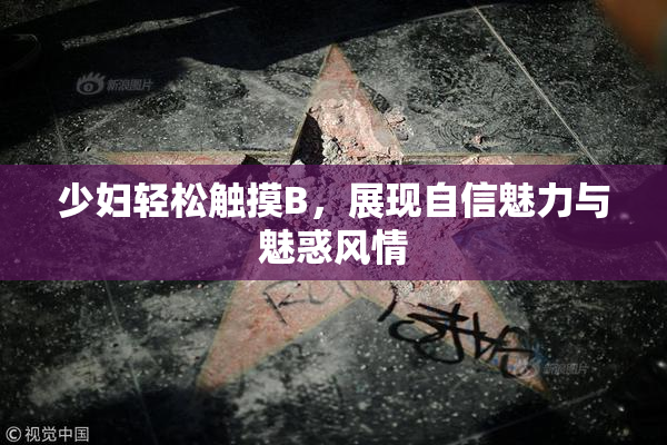 少妇轻松触摸B，展现自信魅力与魅惑风情