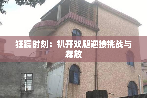 狂躁时刻：扒开双腿迎接挑战与释放