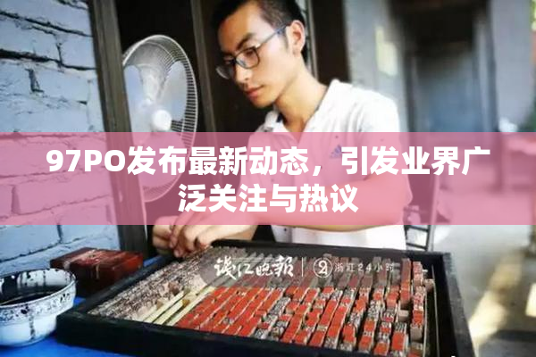 97PO发布最新动态，引发业界广泛关注与热议