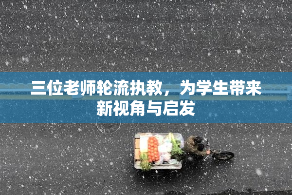 三位老师轮流执教，为学生带来新视角与启发