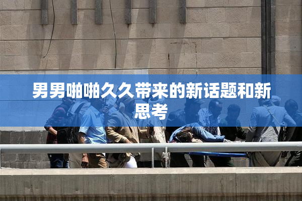 男男啪啪久久带来的新话题和新思考