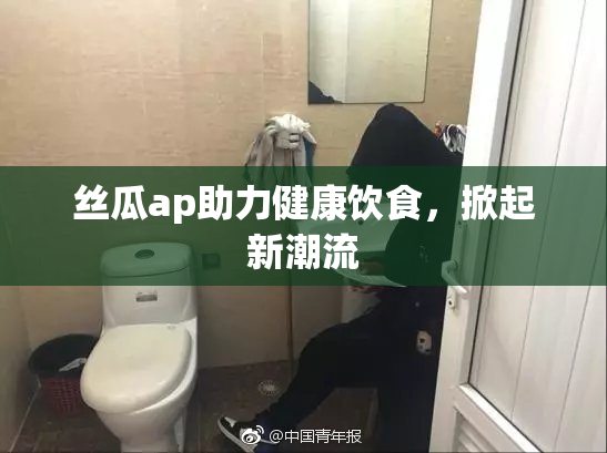 丝瓜ap助力健康饮食，掀起新潮流