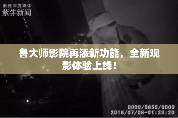 鲁大师影院再添新功能，全新观影体验上线！
