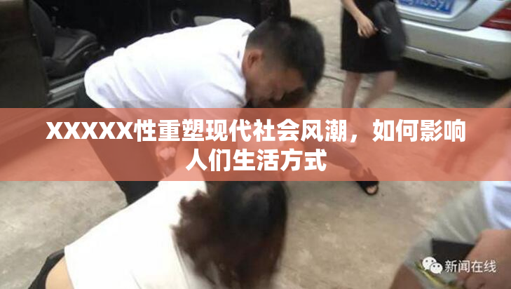 XXXXX性重塑现代社会风潮，如何影响人们生活方式