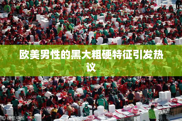 欧美男性的黑大粗硬特征引发热议