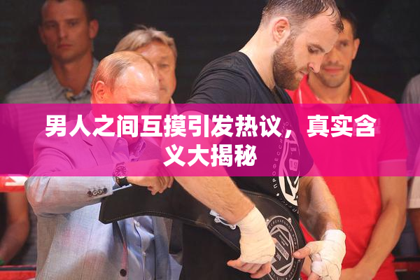 男人之间互摸引发热议，真实含义大揭秘