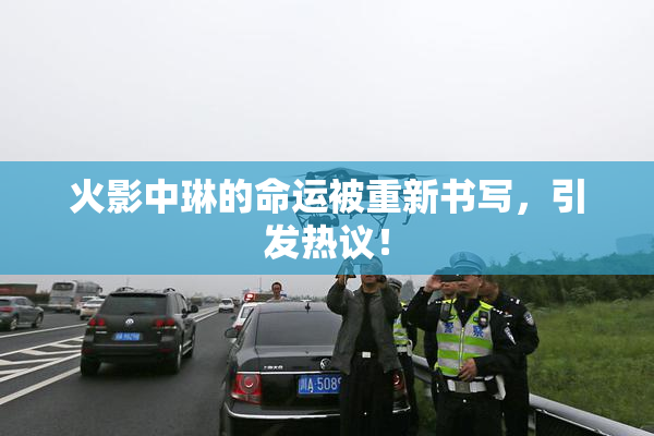 火影中琳的命运被重新书写，引发热议！