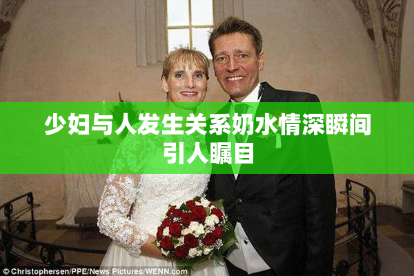 少妇与人发生关系奶水情深瞬间引人瞩目