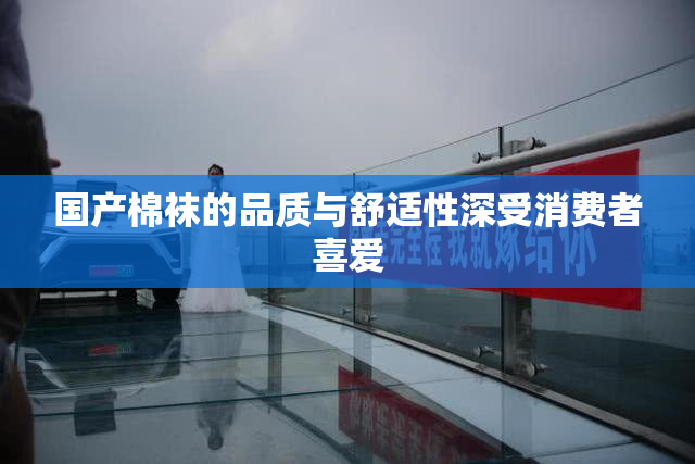 国产棉袜的品质与舒适性深受消费者喜爱
