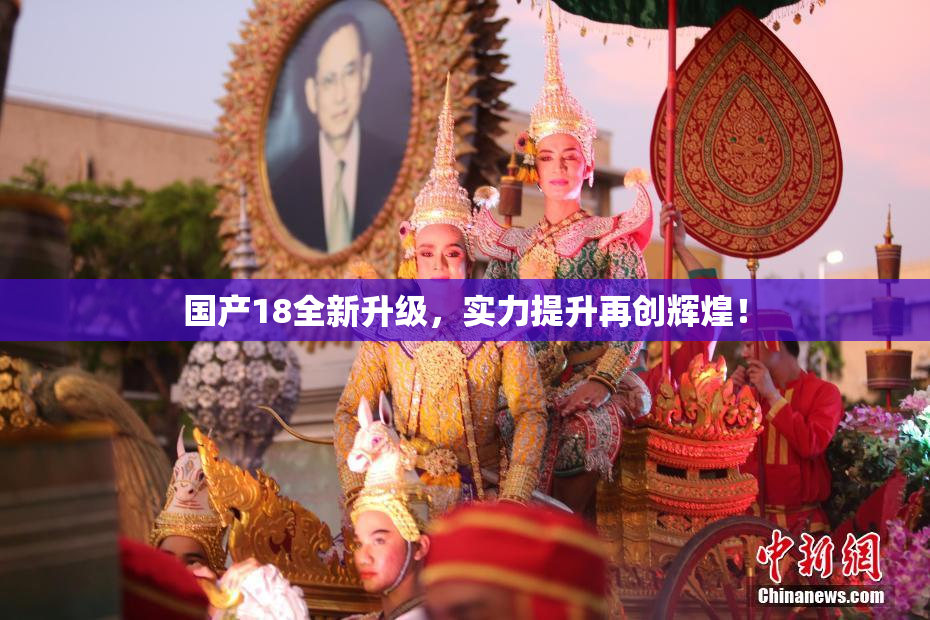 国产18全新升级，实力提升再创辉煌！