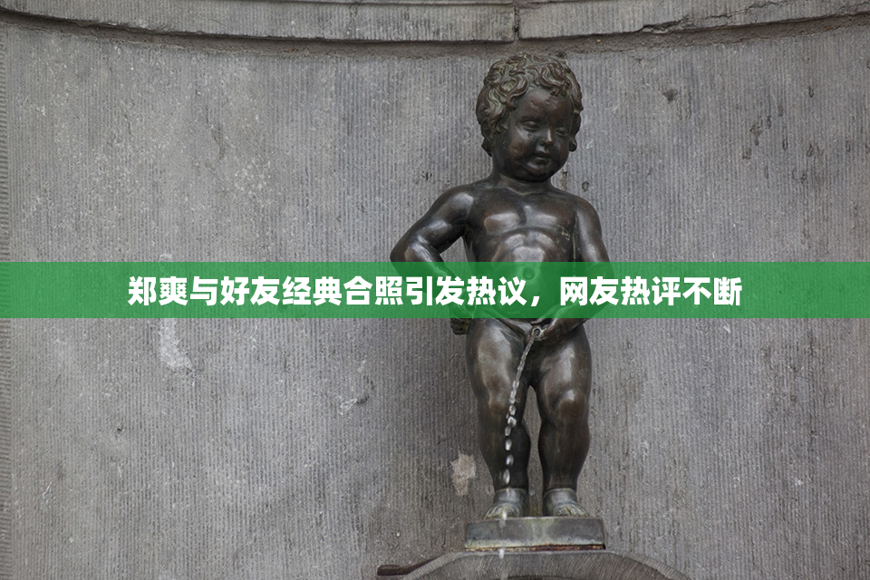 郑爽与好友经典合照引发热议，网友热评不断