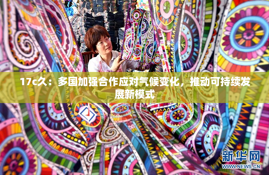 17c久：多国加强合作应对气候变化，推动可持续发展新模式