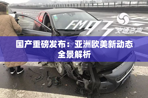 国产重磅发布：亚洲欧美新动态全景解析