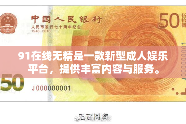 91在线无精是一款新型成人娱乐平台，提供丰富内容与服务。