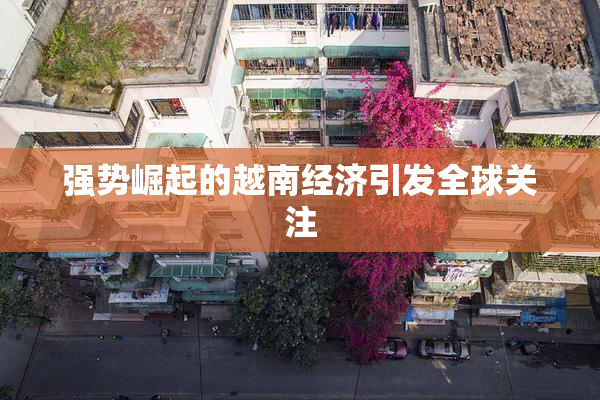 强势崛起的越南经济引发全球关注
