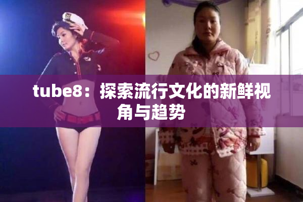tube8：探索流行文化的新鲜视角与趋势