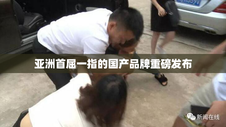 亚洲首屈一指的国产品牌重磅发布