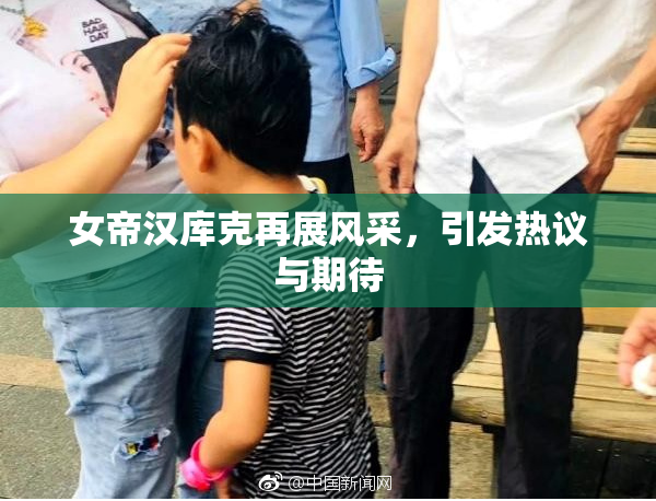 女帝汉库克再展风采，引发热议与期待