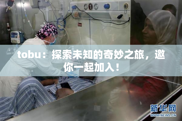 tobu：探索未知的奇妙之旅，邀你一起加入！
