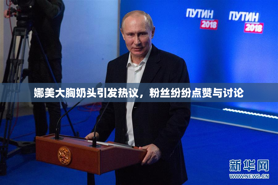 娜美大胸奶头引发热议，粉丝纷纷点赞与讨论