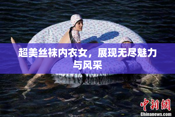 超美丝袜内衣女，展现无尽魅力与风采