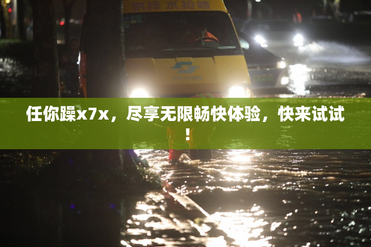 任你躁x7x，尽享无限畅快体验，快来试试！